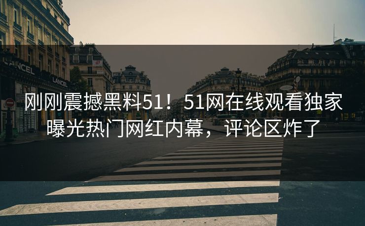 刚刚震撼黑料51！51网在线观看独家曝光热门网红内幕，评论区炸了