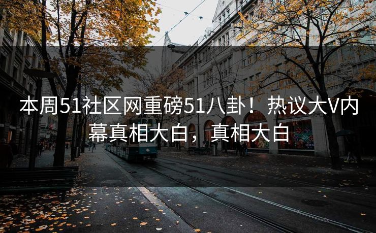 本周51社区网重磅51八卦！热议大V内幕真相大白，真相大白