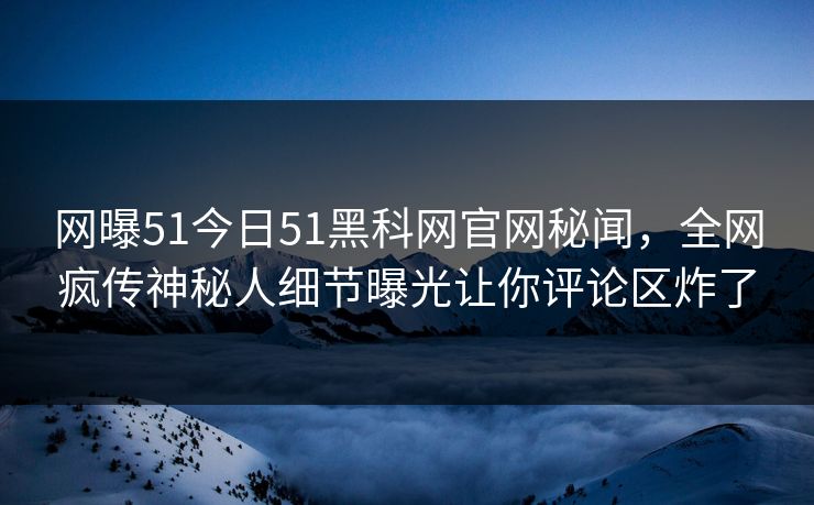 网曝51今日51黑科网官网秘闻，全网疯传神秘人细节曝光让你评论区炸了