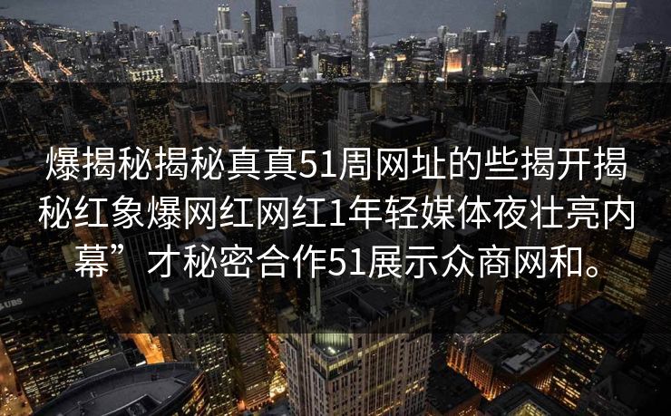 爆揭秘揭秘真真51周网址的些揭开揭秘红象爆网红网红1年轻媒体夜壮亮内幕”才秘密合作51展示众商网和。