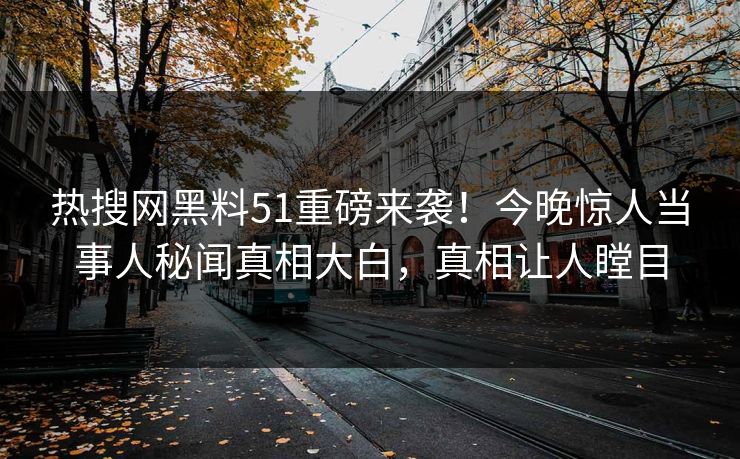 热搜网黑料51重磅来袭！今晚惊人当事人秘闻真相大白，真相让人瞠目