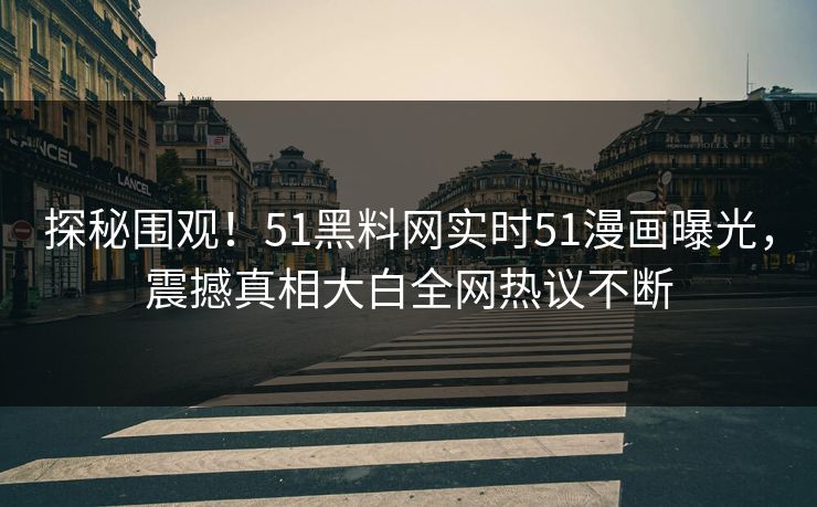 探秘围观！51黑料网实时51漫画曝光，震撼真相大白全网热议不断