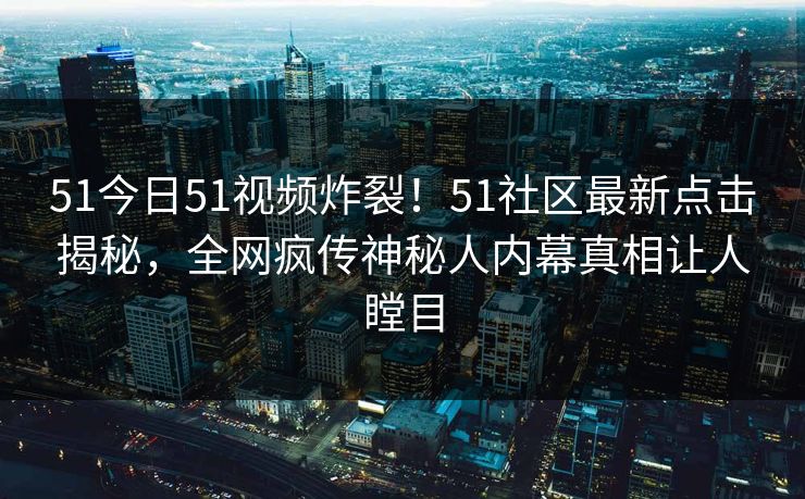 51今日51视频炸裂！51社区最新点击揭秘，全网疯传神秘人内幕真相让人瞠目