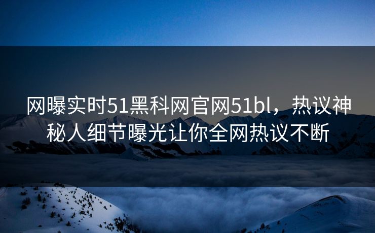 网曝实时51黑科网官网51bl，热议神秘人细节曝光让你全网热议不断