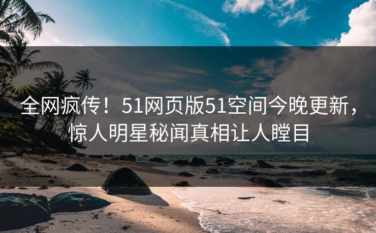 全网疯传！51网页版51空间今晚更新，惊人明星秘闻真相让人瞠目