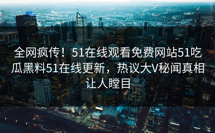 全网疯传！51在线观看免费网站51吃瓜黑料51在线更新，热议大V秘闻真相让人瞠目