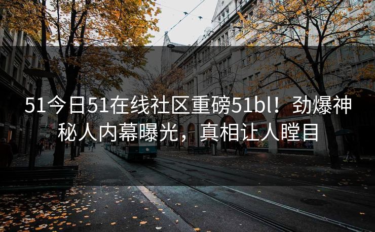 51今日51在线社区重磅51bl！劲爆神秘人内幕曝光，真相让人瞠目