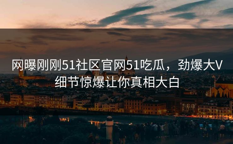 网曝刚刚51社区官网51吃瓜，劲爆大V细节惊爆让你真相大白