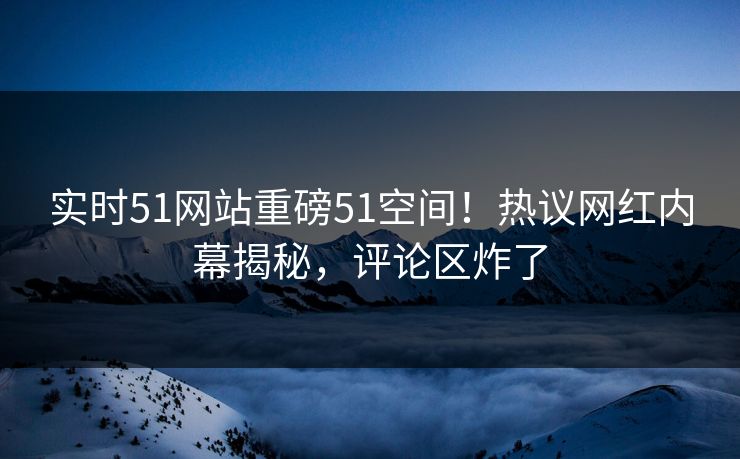 实时51网站重磅51空间！热议网红内幕揭秘，评论区炸了
