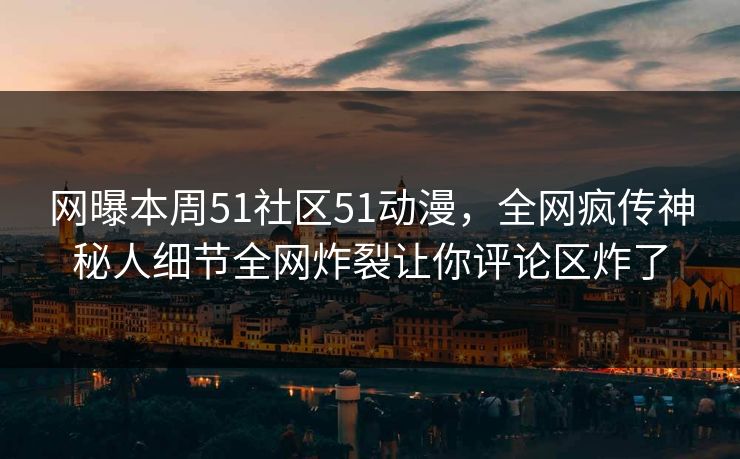 网曝本周51社区51动漫，全网疯传神秘人细节全网炸裂让你评论区炸了
