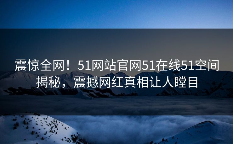 震惊全网！51网站官网51在线51空间揭秘，震撼网红真相让人瞠目