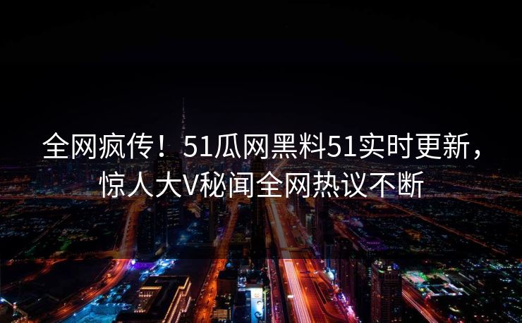 全网疯传！51瓜网黑料51实时更新，惊人大V秘闻全网热议不断