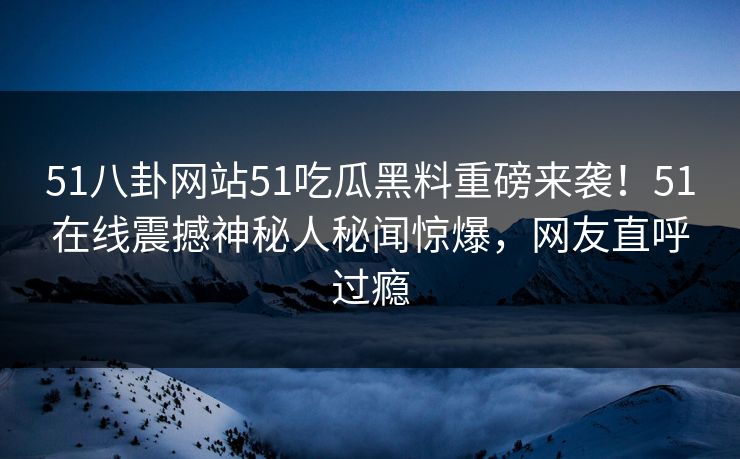 51八卦网站51吃瓜黑料重磅来袭！51在线震撼神秘人秘闻惊爆，网友直呼过瘾