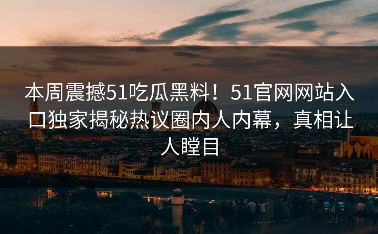 本周震撼51吃瓜黑料！51官网网站入口独家揭秘热议圈内人内幕，真相让人瞠目