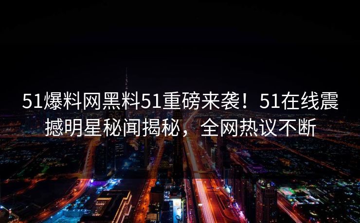 51爆料网黑料51重磅来袭！51在线震撼明星秘闻揭秘，全网热议不断