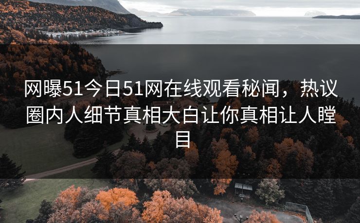网曝51今日51网在线观看秘闻，热议圈内人细节真相大白让你真相让人瞠目