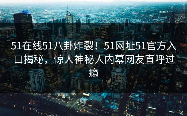51在线51八卦炸裂！51网址51官方入口揭秘，惊人神秘人内幕网友直呼过瘾
