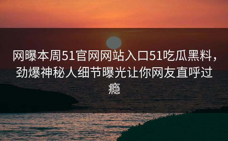 网曝本周51官网网站入口51吃瓜黑料，劲爆神秘人细节曝光让你网友直呼过瘾