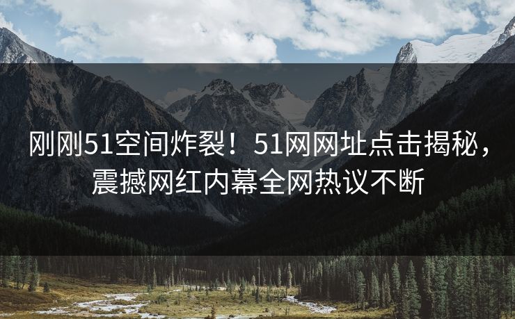刚刚51空间炸裂！51网网址点击揭秘，震撼网红内幕全网热议不断