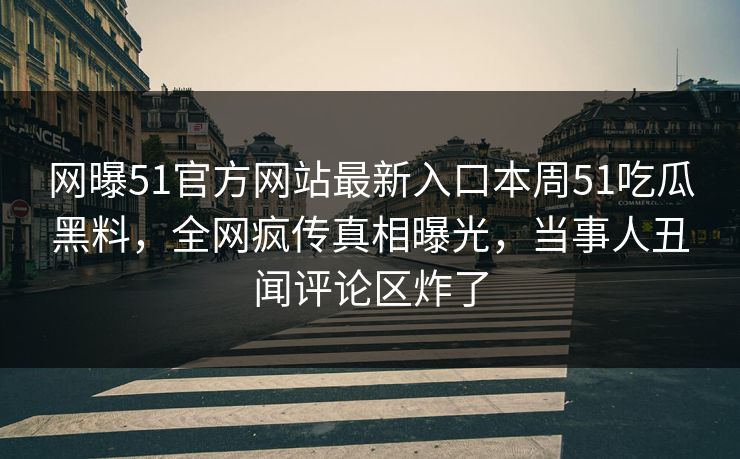 网曝51官方网站最新入口本周51吃瓜黑料，全网疯传真相曝光，当事人丑闻评论区炸了