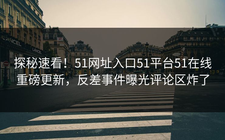 探秘速看！51网址入口51平台51在线重磅更新，反差事件曝光评论区炸了