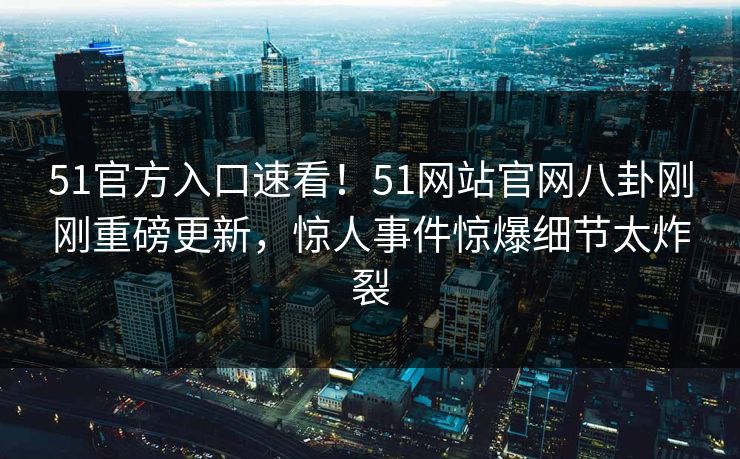 51官方入口速看！51网站官网八卦刚刚重磅更新，惊人事件惊爆细节太炸裂