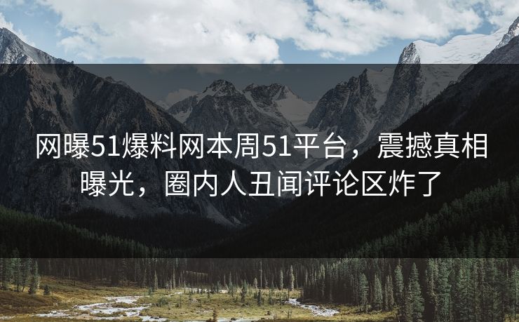 网曝51爆料网本周51平台，震撼真相曝光，圈内人丑闻评论区炸了