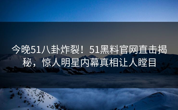 今晚51八卦炸裂！51黑料官网直击揭秘，惊人明星内幕真相让人瞠目