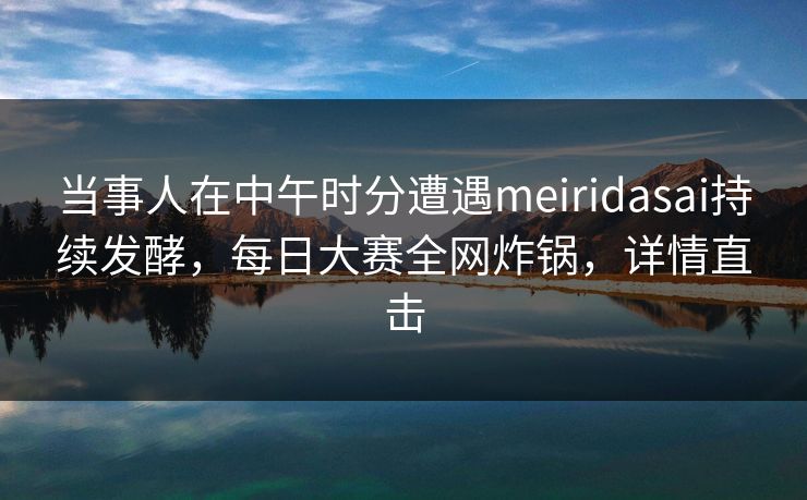 当事人在中午时分遭遇meiridasai持续发酵，每日大赛全网炸锅，详情直击