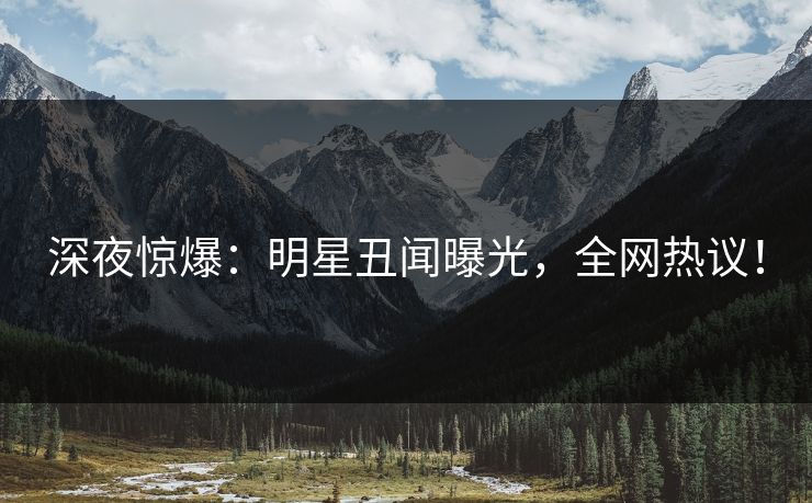 深夜惊爆：明星丑闻曝光，全网热议！
