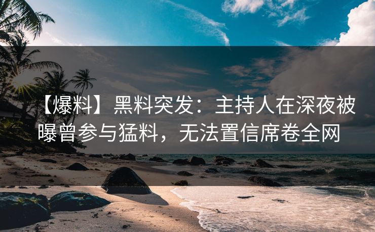 【爆料】黑料突发：主持人在深夜被曝曾参与猛料，无法置信席卷全网