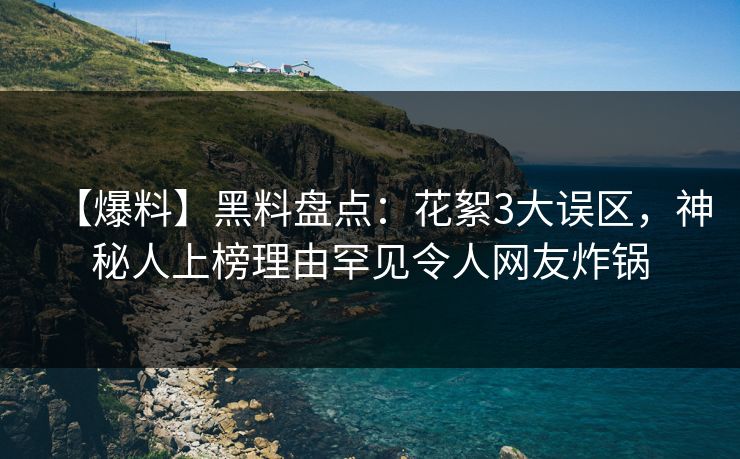 【爆料】黑料盘点：花絮3大误区，神秘人上榜理由罕见令人网友炸锅