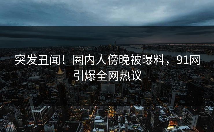 突发丑闻！圈内人傍晚被曝料，91网引爆全网热议