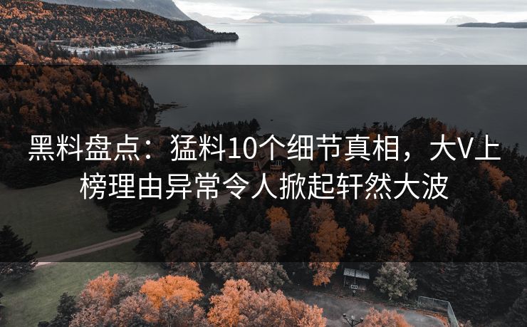 黑料盘点：猛料10个细节真相，大V上榜理由异常令人掀起轩然大波