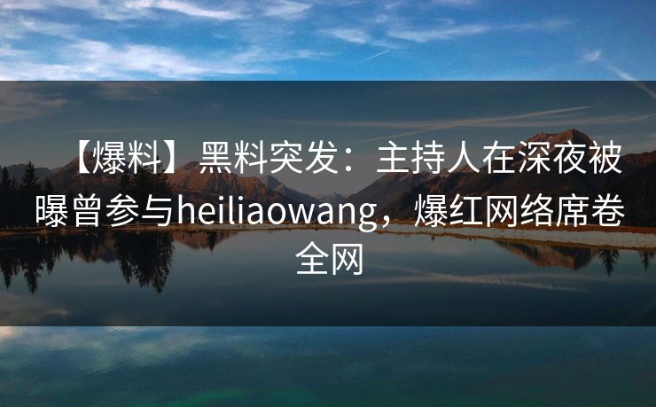 【爆料】黑料突发：主持人在深夜被曝曾参与heiliaowang，爆红网络席卷全网