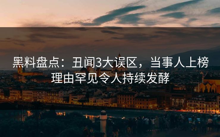 黑料盘点：丑闻3大误区，当事人上榜理由罕见令人持续发酵