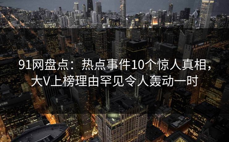 91网盘点：热点事件10个惊人真相，大V上榜理由罕见令人轰动一时
