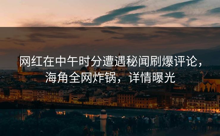 网红在中午时分遭遇秘闻刷爆评论，海角全网炸锅，详情曝光