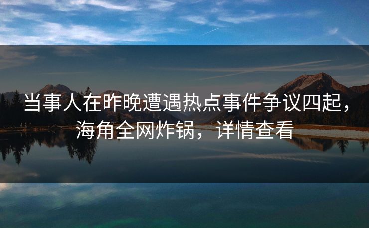 当事人在昨晚遭遇热点事件争议四起，海角全网炸锅，详情查看
