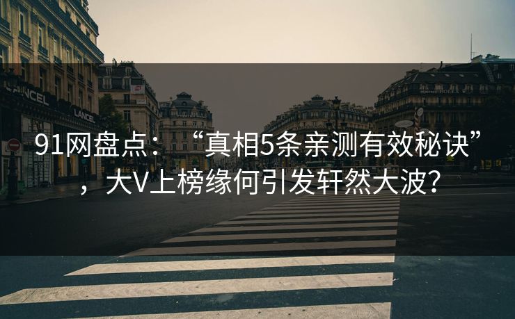 91网盘点：“真相5条亲测有效秘诀”，大V上榜缘何引发轩然大波？