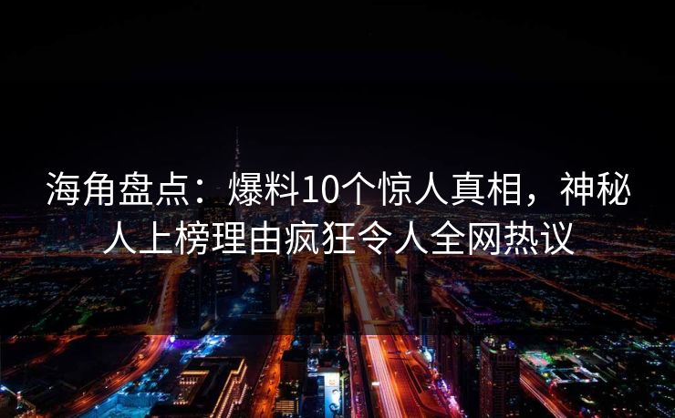海角盘点：爆料10个惊人真相，神秘人上榜理由疯狂令人全网热议
