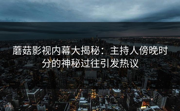 蘑菇影视内幕大揭秘：主持人傍晚时分的神秘过往引发热议