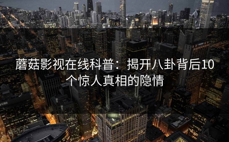 蘑菇影视在线科普：揭开八卦背后10个惊人真相的隐情