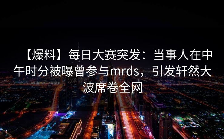 【爆料】每日大赛突发：当事人在中午时分被曝曾参与mrds，引发轩然大波席卷全网