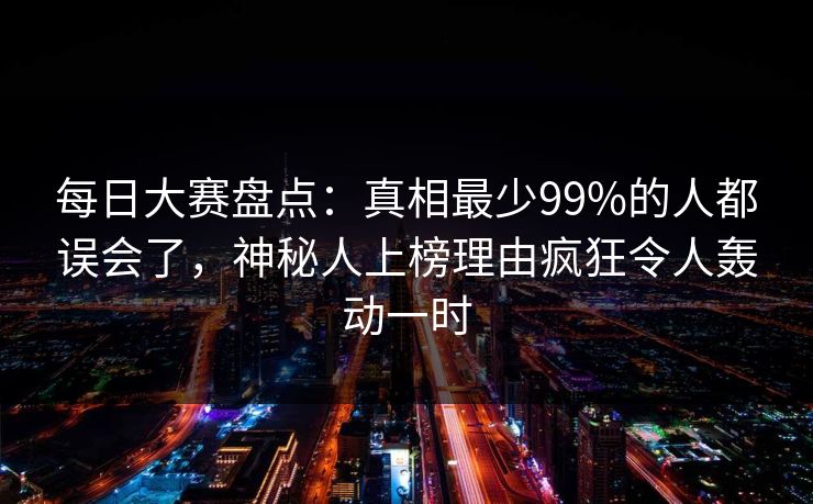 每日大赛盘点：真相最少99%的人都误会了，神秘人上榜理由疯狂令人轰动一时