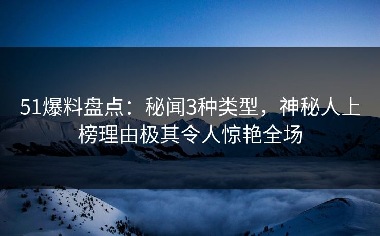51爆料盘点：秘闻3种类型，神秘人上榜理由极其令人惊艳全场