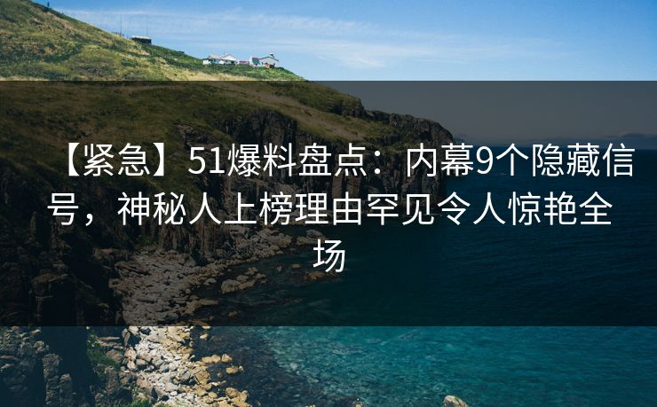 【紧急】51爆料盘点：内幕9个隐藏信号，神秘人上榜理由罕见令人惊艳全场