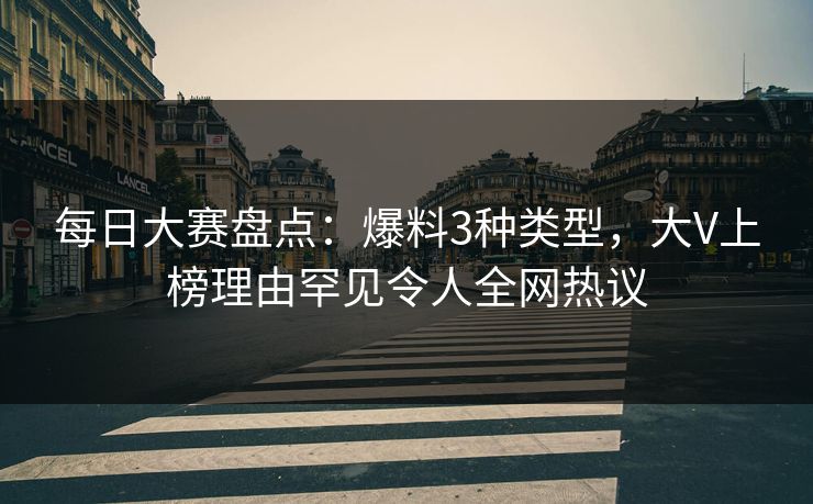 每日大赛盘点：爆料3种类型，大V上榜理由罕见令人全网热议
