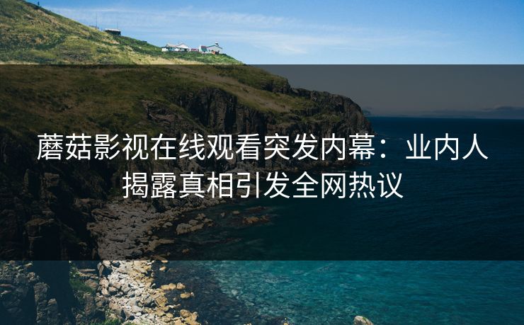 蘑菇影视在线观看突发内幕：业内人揭露真相引发全网热议