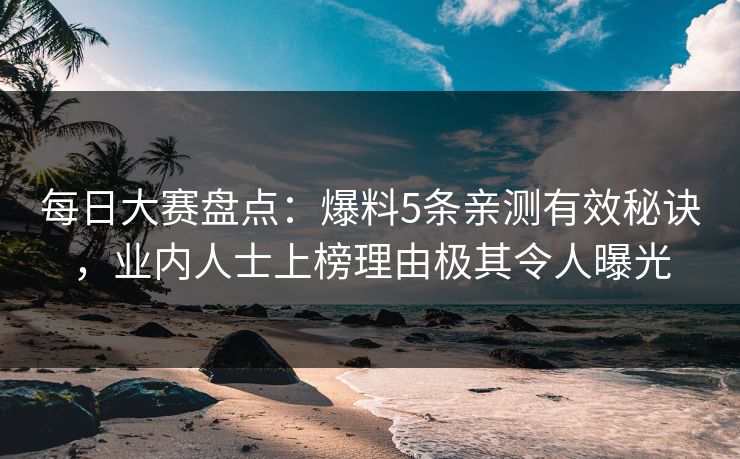 每日大赛盘点：爆料5条亲测有效秘诀，业内人士上榜理由极其令人曝光